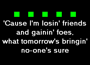 El El El El El
'Cause I'm losin' friends

and gainin' foes,
what tomorrow's bringin'
no-one's sure