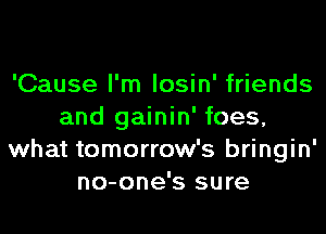 'Cause I'm losin' friends
and gainin' foes,
what tomorrow's bringin'
no-one's sure