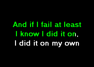 And if I fail at least

I know I did it on,
I did it on my own