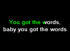 You got the words,

baby you got the words