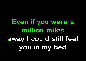 Even if you were a

million miles
away I could still feel
you in my bed
