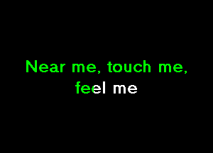 Near me, touch me,

feel me
