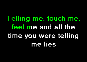Telling me, touch me,
feel me and all the

time you were telling
me lies