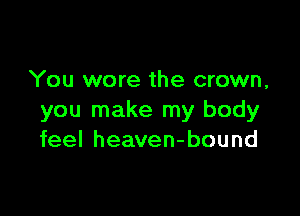 You wore the crown,

you make my body
feel heaven-bound
