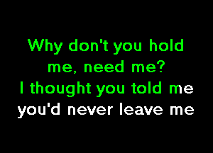 Why don't you hold
me. need me?

I thought you told me
you'd never leave me