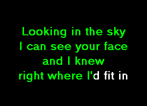 Looking in the sky
I can see your face

and I knew
right where I'd fit in