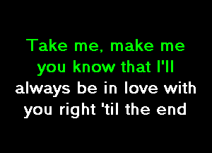 Take me, make me
you know that I'll

always be in love with
you right 'til the end