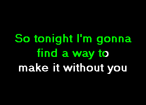 So tonight I'm gonna

find a way to
make it without you