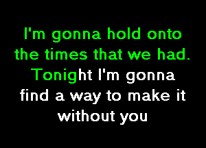 I'm gonna hold onto
the times that we had.
Tonight I'm gonna
find a way to make it
without you