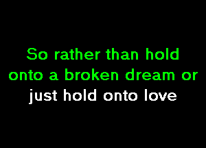 So rather than hold

onto a broken dream or
just hold onto love