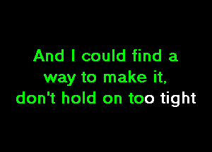 And I could find a

way to make it,
don't hold on too tight