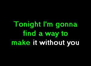 Tonight I'm gonna

find a way to
make it without you