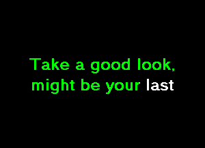 Take a good look,

might be your last