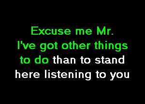 Excuse me Mr.
I've got other things

to do than to stand
here listening to you