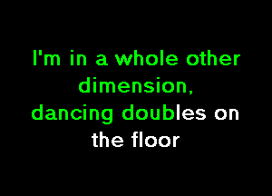 I'm in a whole other
dimension,

dancing doubles on
the floor