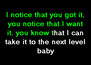 I notice that you got it,
you notice that I want
it, you know that I can
take it to the next level

baby