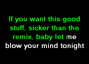 If you want this good
stuff, sicker than the
remix, baby let me
blow your mind tonight