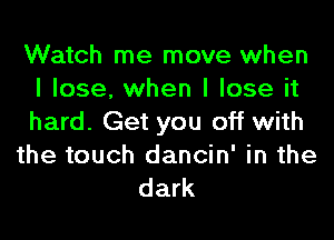 Watch me move when
I lose. when I lose it

hard. Get you off with
the touch dancin' in the
dark