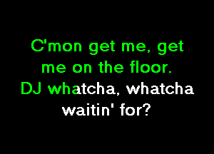 C'mon get me, get
me on the floor.

DJ whatcha, whatcha
waitin' for?