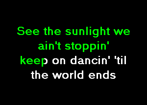 See the sunlight we
ain't stoppin'

keep on dancin' 'til
the world ends