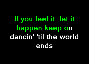 If you feel it, let it
happen keep on

dancin' 'til the world
ends