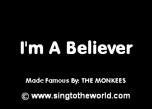 ll'm A Bellievelr

Made Famous Byz THE MONKEES

(Q www.singtotheworld.cam