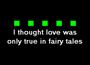 DDDDD

I thought love was
only true in fairy tales