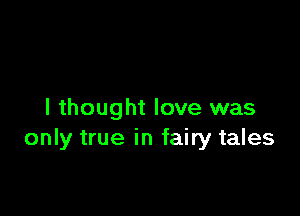 I thought love was
only true in fairy tales