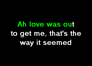 Ah love was out

to get me, that's the
way it seemed