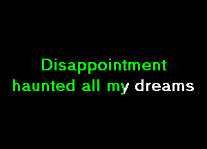 Disappointment

haunted all my dreams