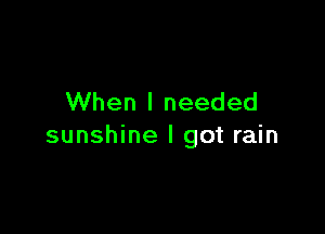 When I needed

sunshine I got rain