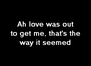 Ah love was out

to get me, that's the
way it seemed