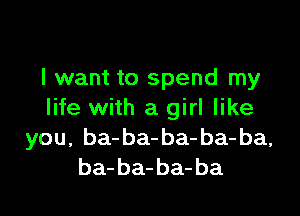 I want to spend my

life with a girl like
you, ba-ba-ba-ba-ba,
ba-ba-ba-ba