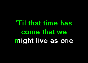 'Til that time has

come that we
might live as one