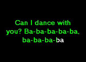 Can I dance with

you? Ba-ba-ba- ba-ba,
ba-ba-ba-ba