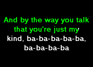 And by the way you talk
that you're just my
kind, ba-ba-ba-ba-ba,
ba- ba- ba- ba