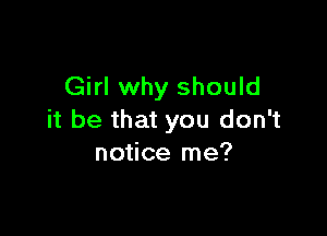 Girl why should

it be that you don't
notice me?