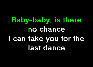 Baby-baby, is there
no chance

I can take you for the
last dance