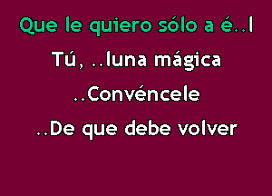 Que le quiero s6lo a (13..l

Tu, ..luna miiigica

..Conwncele

..De que debe volver