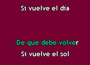 Si vuelve el dia

..De que debe volver

Si vuelve el sol