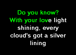 Do you know?
With your love light

shining, every
cloud's got a silver
lining