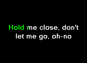 Hold me close, don't

let me go, oh-no