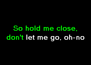 80 hold me close,

don't let me go, oh-no