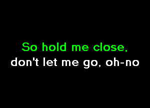 80 hold me close,

don't let me go, oh-no