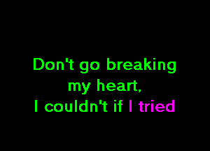 Don't go breaking

my heart,
I couldn't if I tried