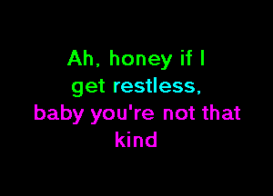 Ah, honey if I
get restless,

baby you're not that
kind