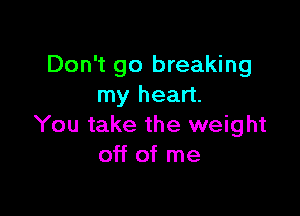 Don't go breaking
my heart.

You take the weight
off of me