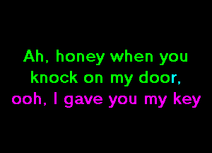 Ah, honey when you

knock on my door,
ooh, I gave you my key
