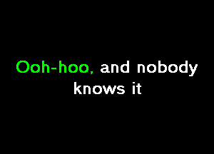 Ooh-hoo, and nobody

knows it