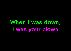 When I was down,

I was your clown